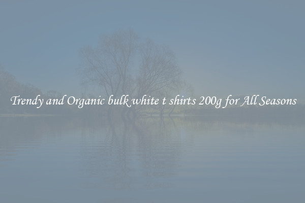 Trendy and Organic bulk white t shirts 200g for All Seasons