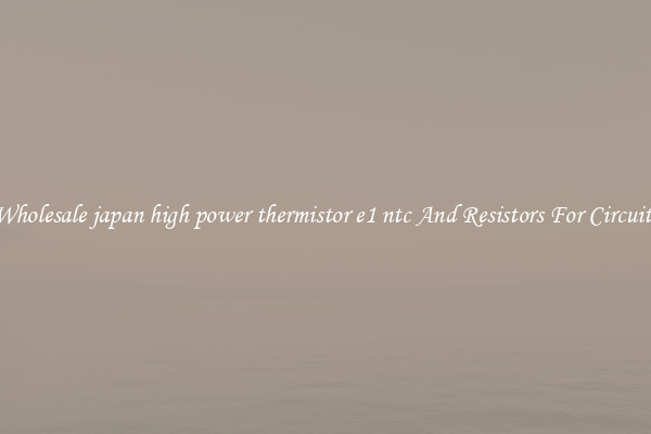 Wholesale japan high power thermistor e1 ntc And Resistors For Circuits