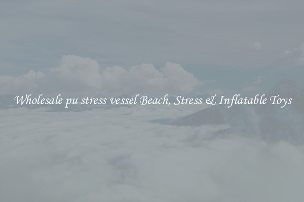 Wholesale pu stress vessel Beach, Stress & Inflatable Toys