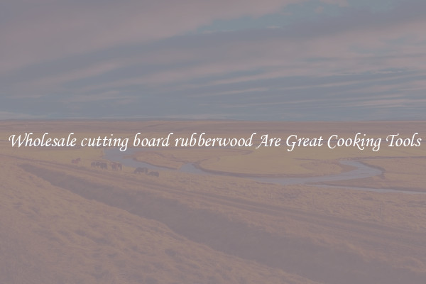 Wholesale cutting board rubberwood Are Great Cooking Tools