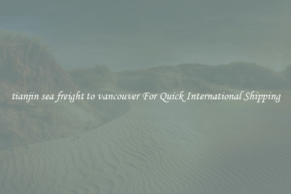 tianjin sea freight to vancouver For Quick International Shipping