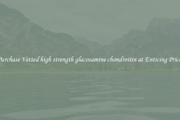 Purchase Vetted high strength glucosamine chondroitin at Enticing Prices