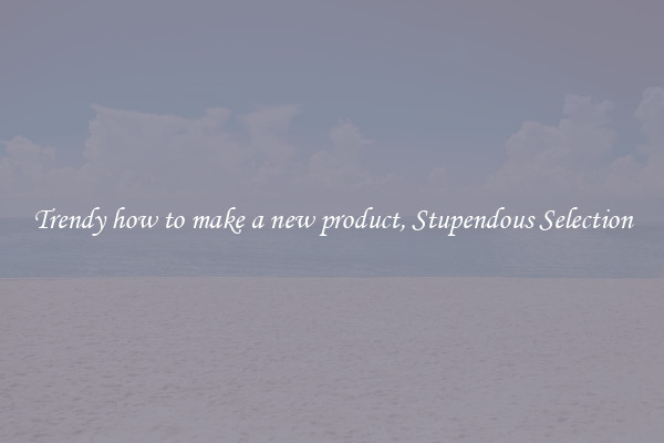 Trendy how to make a new product, Stupendous Selection