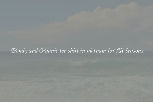 Trendy and Organic tee shirt in vietnam for All Seasons