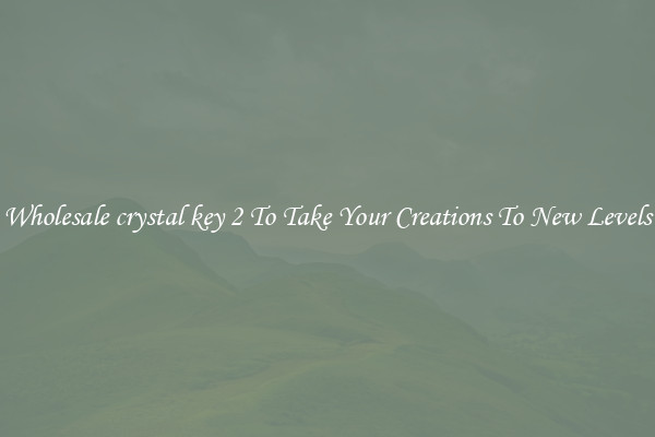 Wholesale crystal key 2 To Take Your Creations To New Levels