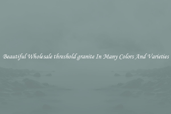 Beautiful Wholesale threshold granite In Many Colors And Varieties