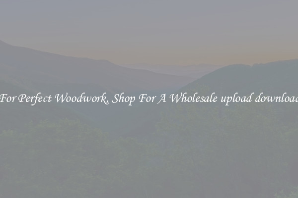 For Perfect Woodwork, Shop For A Wholesale upload download