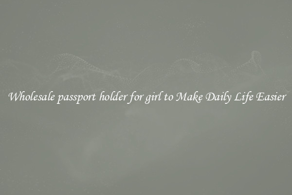 Wholesale passport holder for girl to Make Daily Life Easier