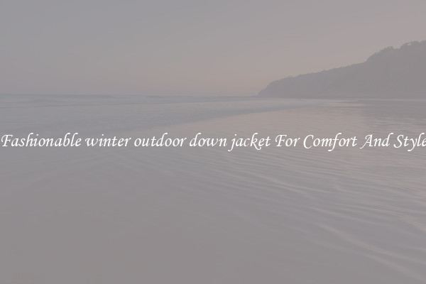 Fashionable winter outdoor down jacket For Comfort And Style