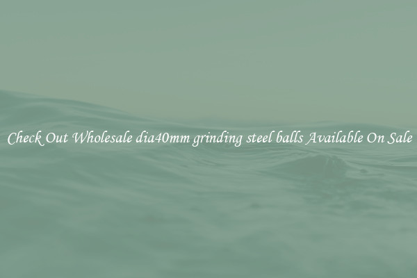 Check Out Wholesale dia40mm grinding steel balls Available On Sale