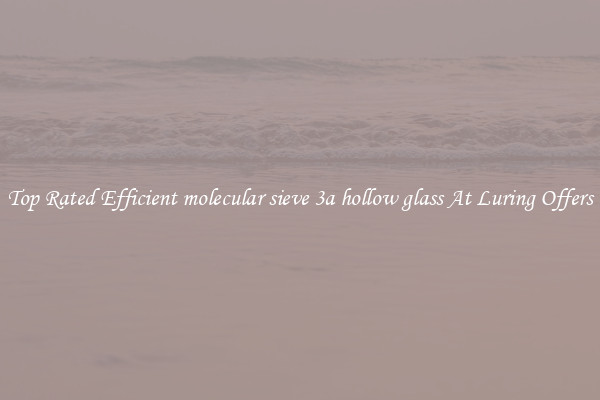 Top Rated Efficient molecular sieve 3a hollow glass At Luring Offers