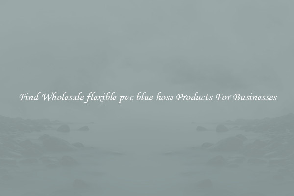 Find Wholesale flexible pvc blue hose Products For Businesses