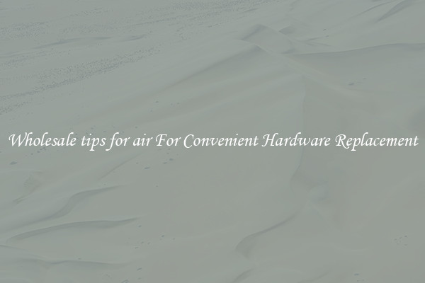 Wholesale tips for air For Convenient Hardware Replacement