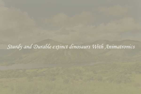 Sturdy and Durable extinct dinosaurs With Animatronics