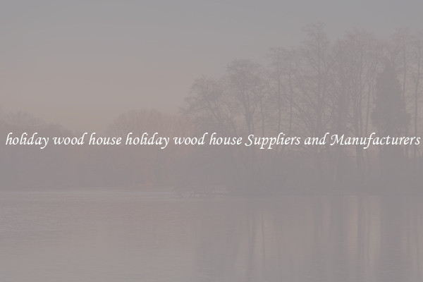 holiday wood house holiday wood house Suppliers and Manufacturers
