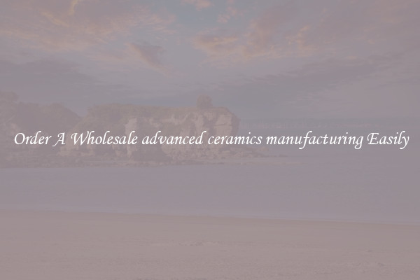 Order A Wholesale advanced ceramics manufacturing Easily