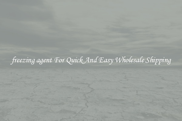 freezing agent For Quick And Easy Wholesale Shipping