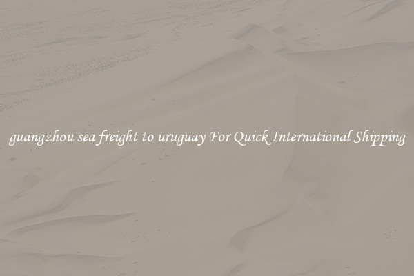 guangzhou sea freight to uruguay For Quick International Shipping