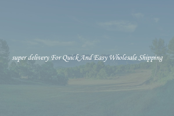 super delivery For Quick And Easy Wholesale Shipping