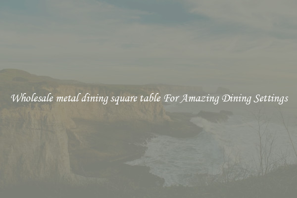 Wholesale metal dining square table For Amazing Dining Settings