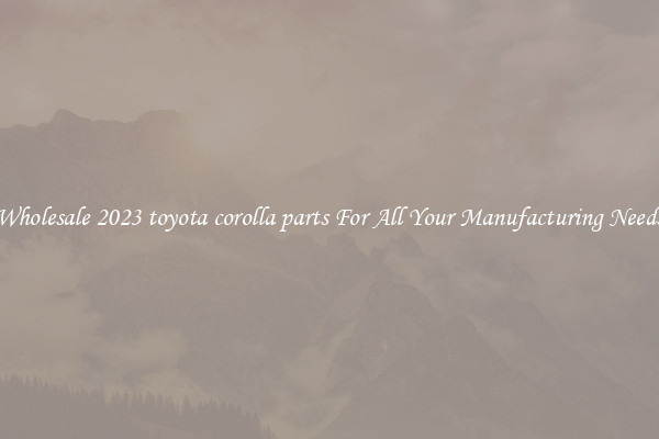 Wholesale 2023 toyota corolla parts For All Your Manufacturing Needs