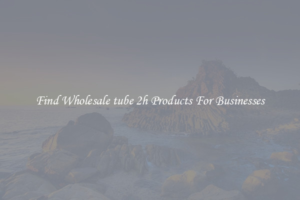 Find Wholesale tube 2h Products For Businesses