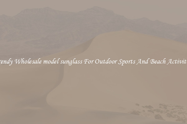 Trendy Wholesale model sunglass For Outdoor Sports And Beach Activities