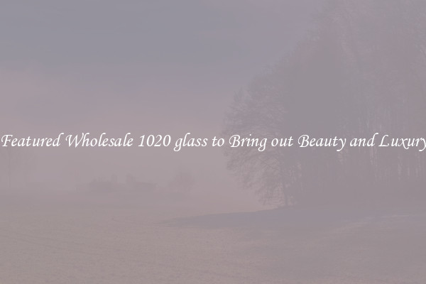 Featured Wholesale 1020 glass to Bring out Beauty and Luxury