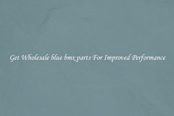 Get Wholesale blue bmx parts For Improved Performance