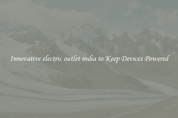 Innovative electric outlet india to Keep Devices Powered