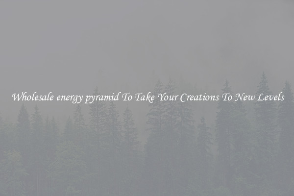 Wholesale energy pyramid To Take Your Creations To New Levels