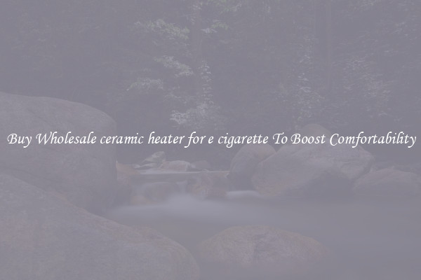 Buy Wholesale ceramic heater for e cigarette To Boost Comfortability