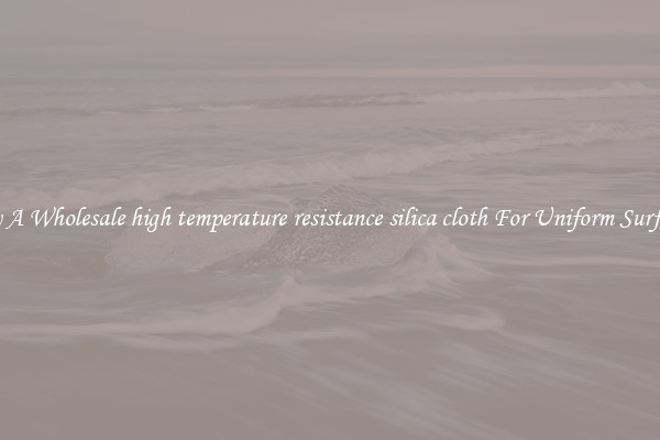Buy A Wholesale high temperature resistance silica cloth For Uniform Surfaces